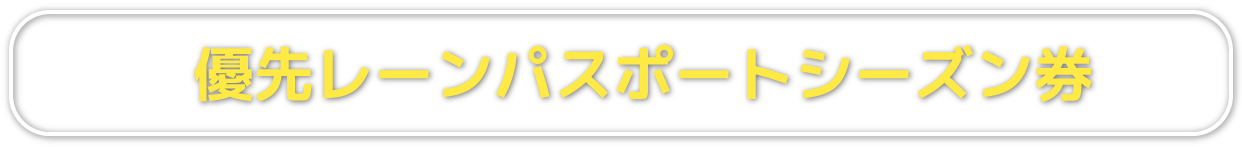 優先レーンパスポートシーズン券